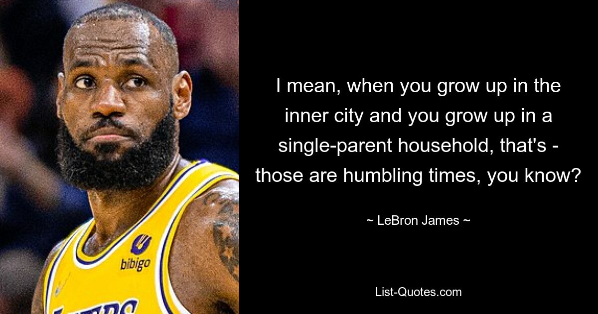 I mean, when you grow up in the inner city and you grow up in a single-parent household, that's - those are humbling times, you know? — © LeBron James