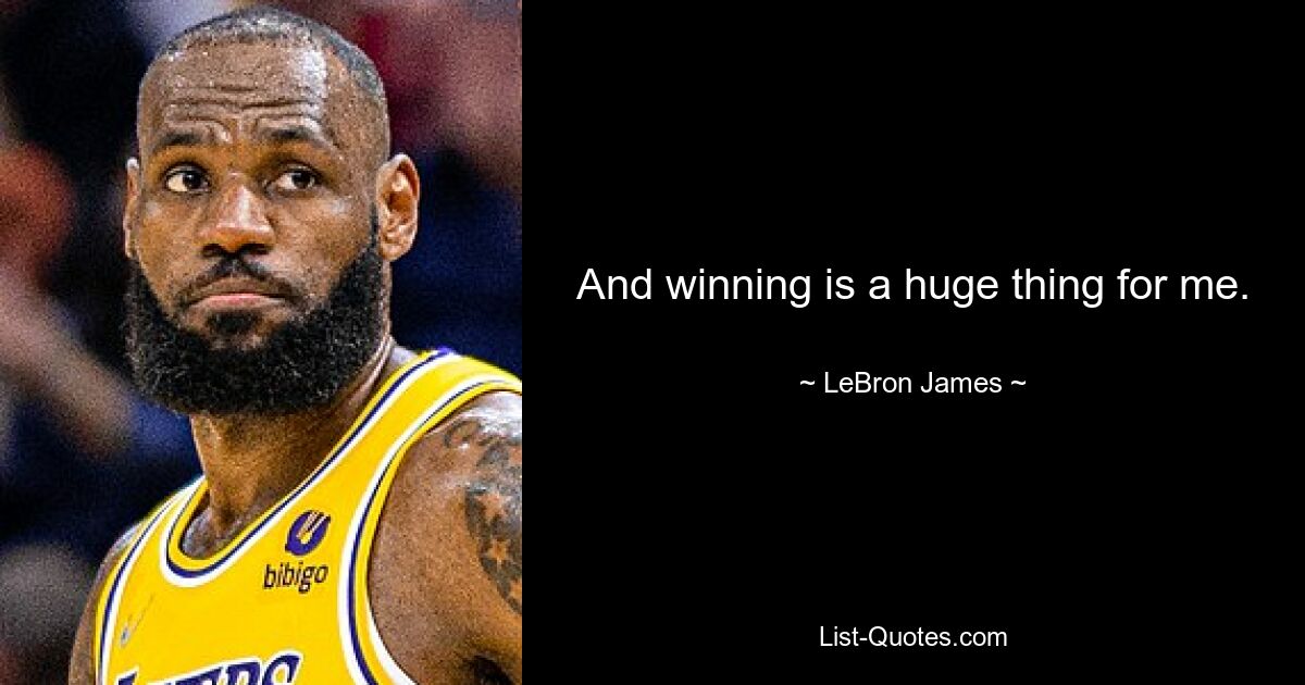 And winning is a huge thing for me. — © LeBron James