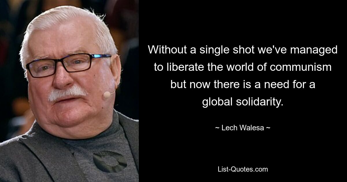 Without a single shot we've managed to liberate the world of communism but now there is a need for a global solidarity. — © Lech Walesa