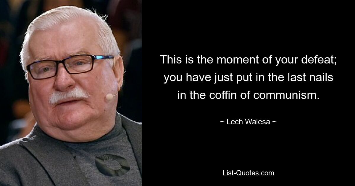 This is the moment of your defeat; you have just put in the last nails in the coffin of communism. — © Lech Walesa