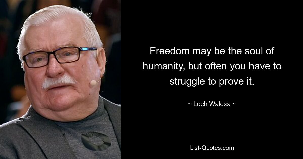 Freedom may be the soul of humanity, but often you have to struggle to prove it. — © Lech Walesa