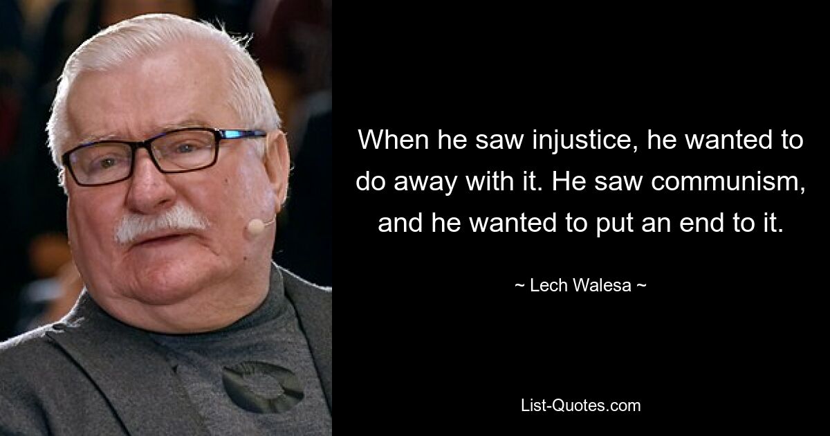 When he saw injustice, he wanted to do away with it. He saw communism, and he wanted to put an end to it. — © Lech Walesa