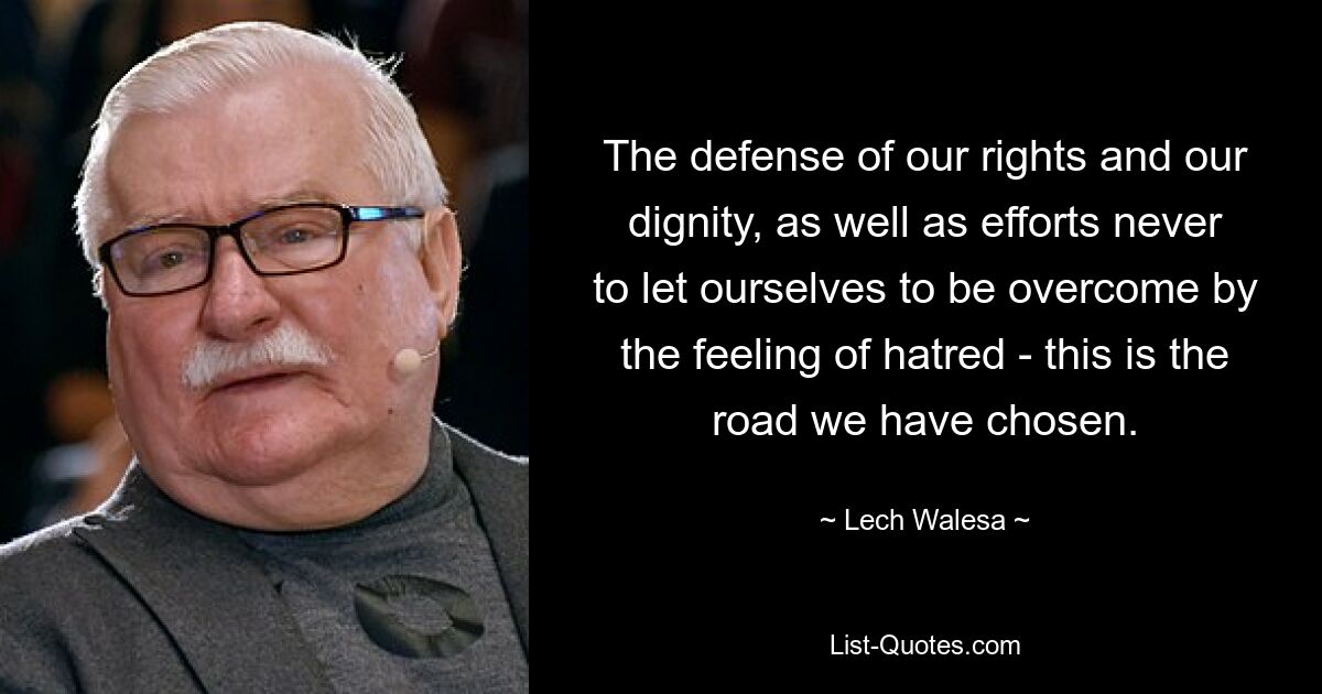 The defense of our rights and our dignity, as well as efforts never to let ourselves to be overcome by the feeling of hatred - this is the road we have chosen. — © Lech Walesa