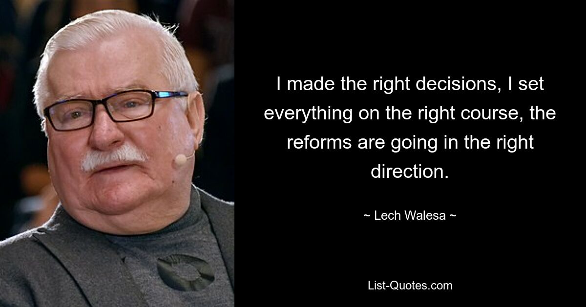 I made the right decisions, I set everything on the right course, the reforms are going in the right direction. — © Lech Walesa