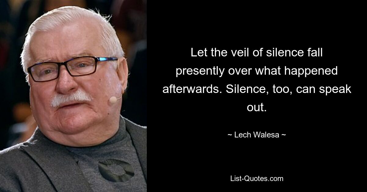 Let the veil of silence fall presently over what happened afterwards. Silence, too, can speak out. — © Lech Walesa