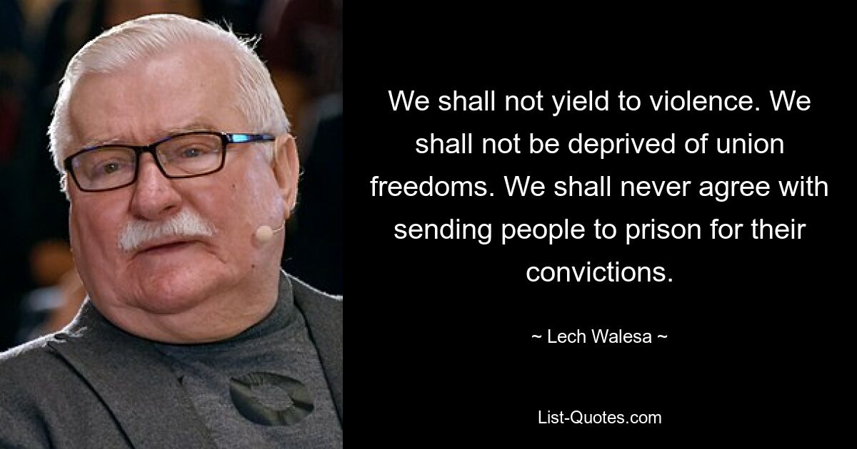 We shall not yield to violence. We shall not be deprived of union freedoms. We shall never agree with sending people to prison for their convictions. — © Lech Walesa