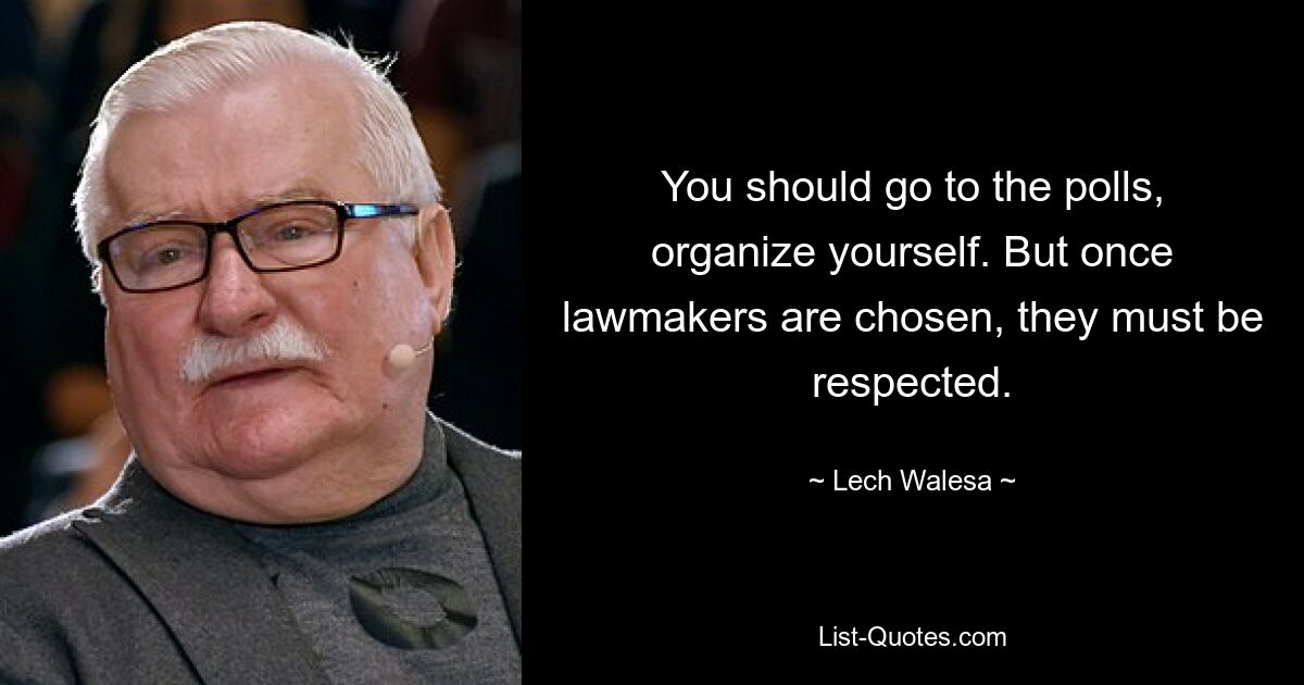 You should go to the polls, organize yourself. But once lawmakers are chosen, they must be respected. — © Lech Walesa