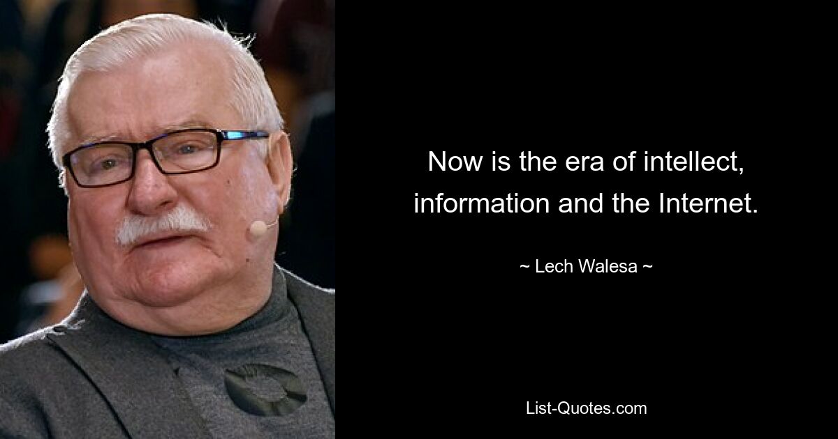 Now is the era of intellect, information and the Internet. — © Lech Walesa