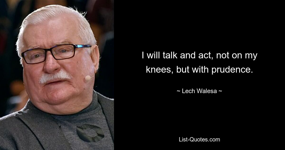 I will talk and act, not on my knees, but with prudence. — © Lech Walesa