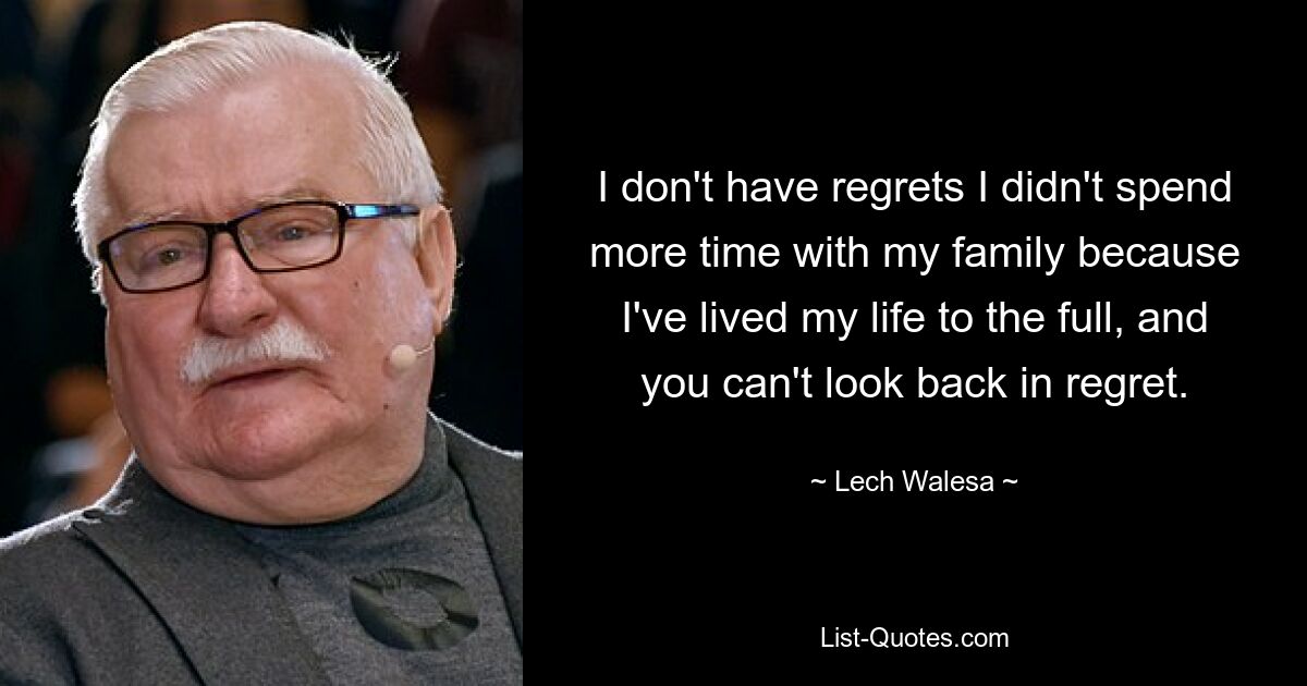 I don't have regrets I didn't spend more time with my family because I've lived my life to the full, and you can't look back in regret. — © Lech Walesa