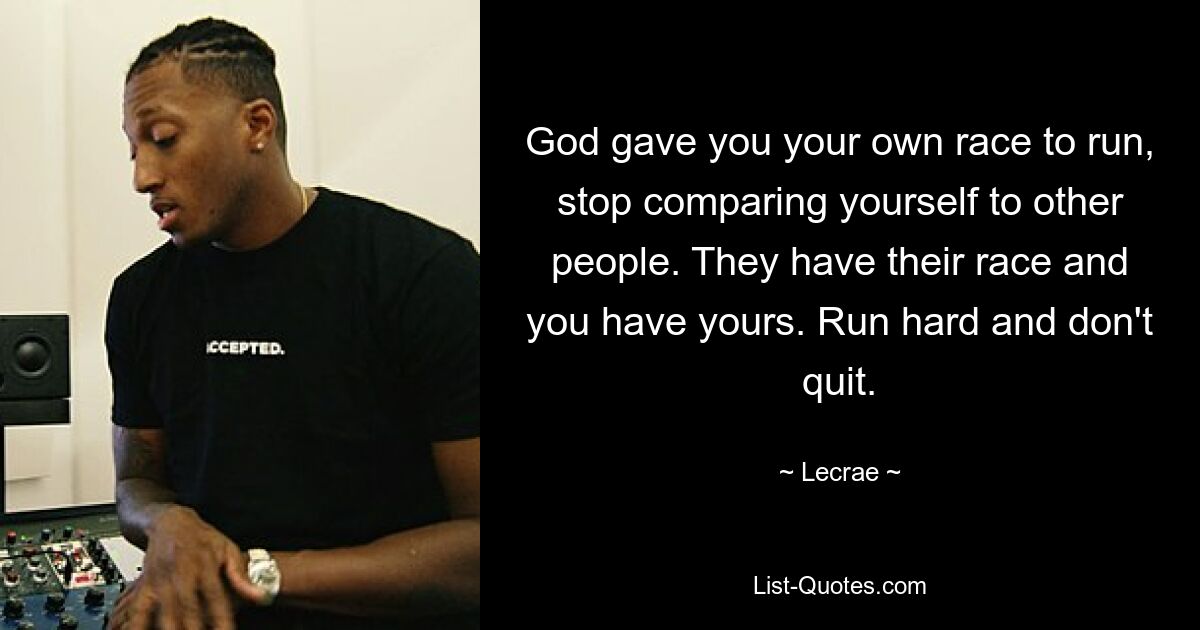 God gave you your own race to run, stop comparing yourself to other people. They have their race and you have yours. Run hard and don't quit. — © Lecrae