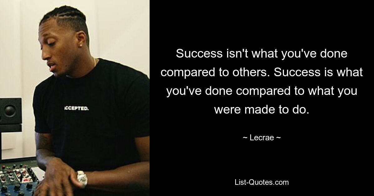 Success isn't what you've done compared to others. Success is what you've done compared to what you were made to do. — © Lecrae