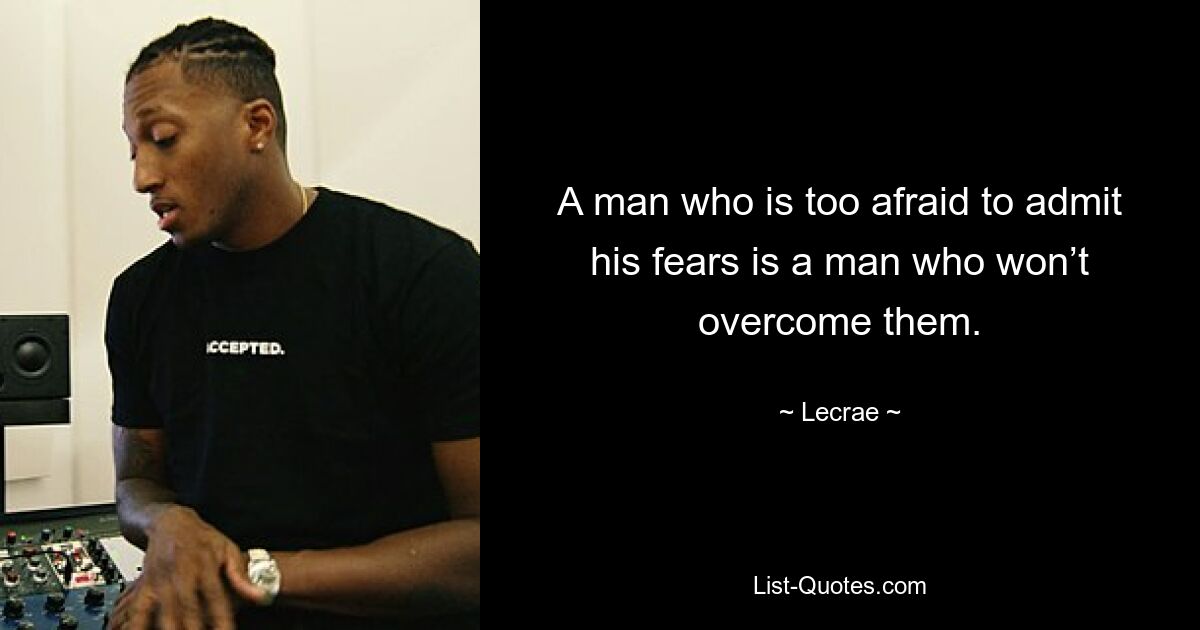 A man who is too afraid to admit his fears is a man who won’t overcome them. — © Lecrae