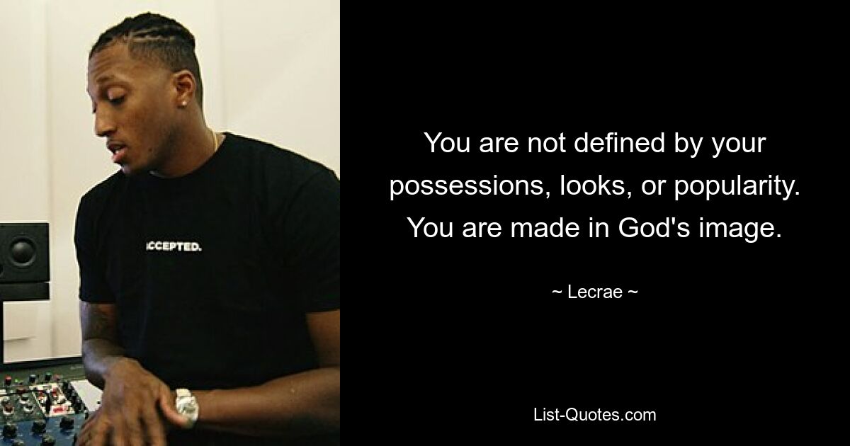 You are not defined by your possessions, looks, or popularity. You are made in God's image. — © Lecrae