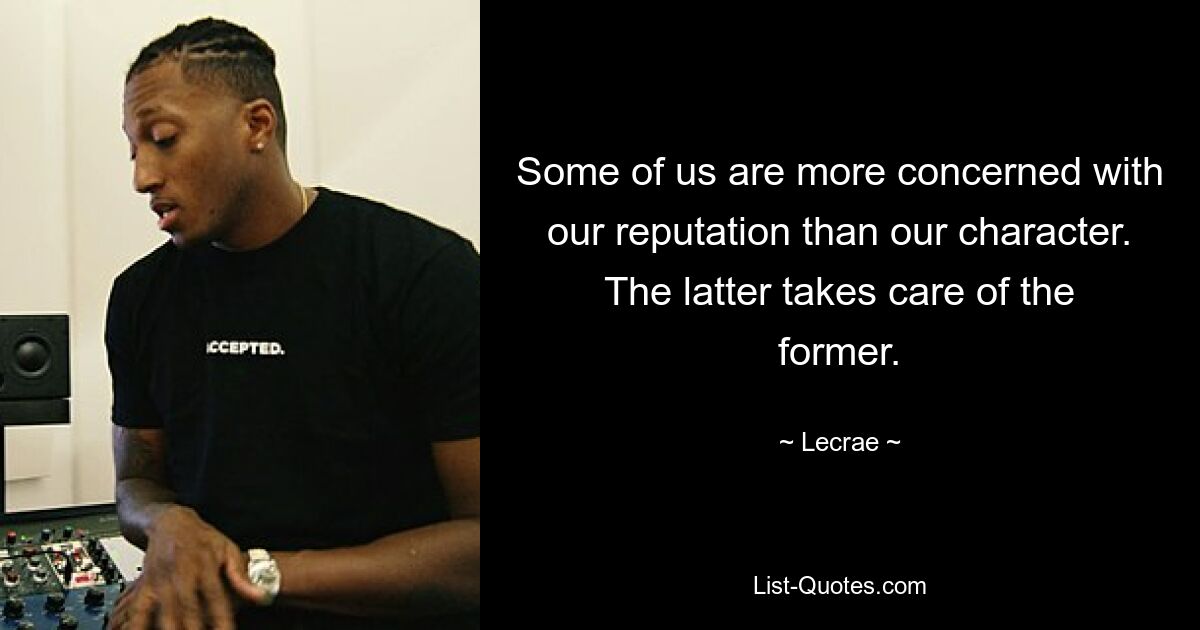 Some of us are more concerned with our reputation than our character. The latter takes care of the former. — © Lecrae