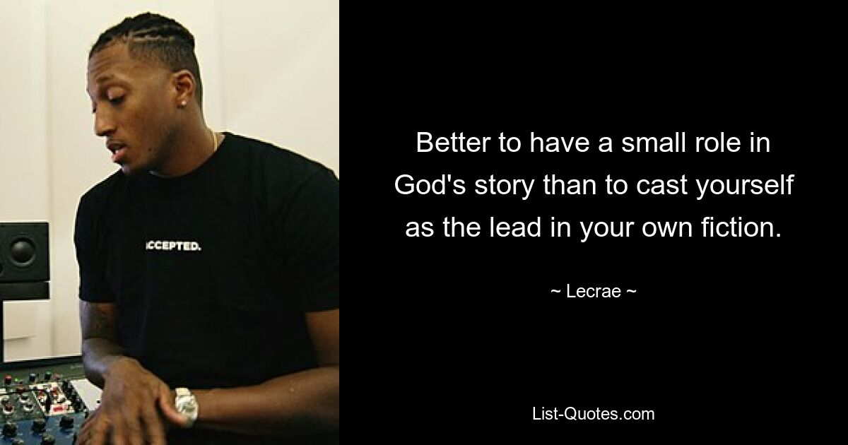 Better to have a small role in God's story than to cast yourself as the lead in your own fiction. — © Lecrae