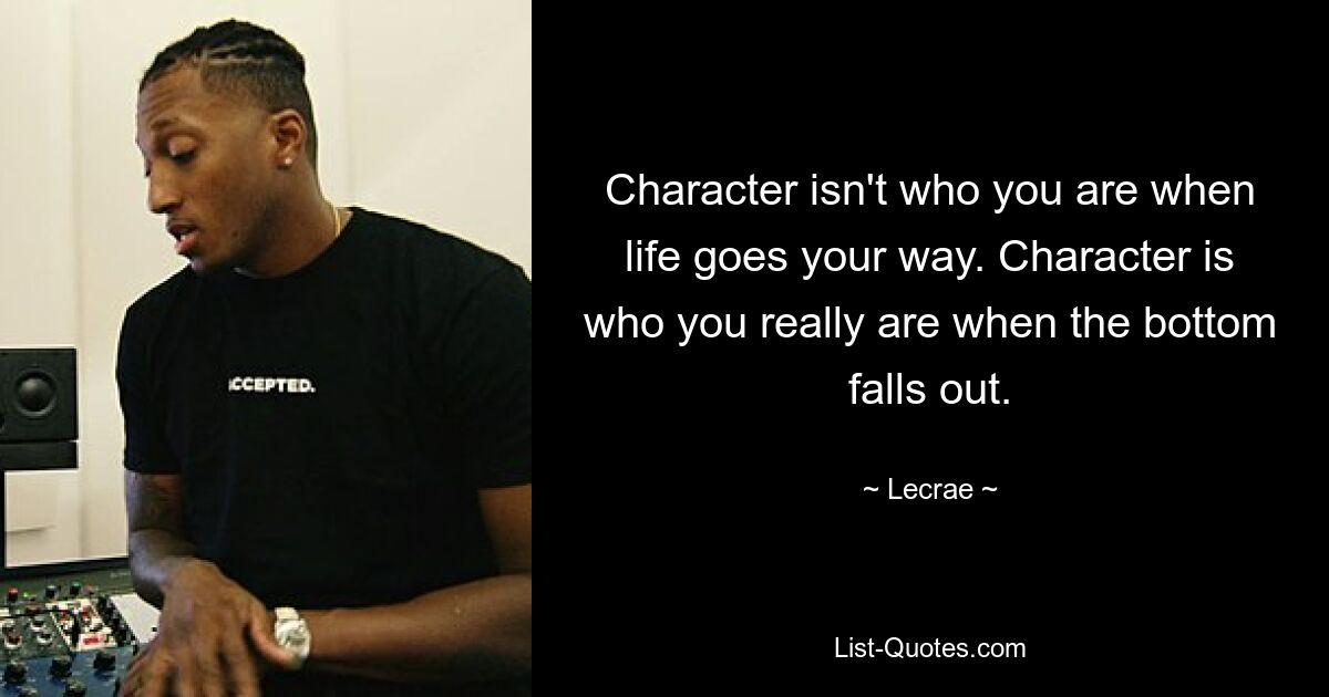 Character isn't who you are when life goes your way. Character is who you really are when the bottom falls out. — © Lecrae