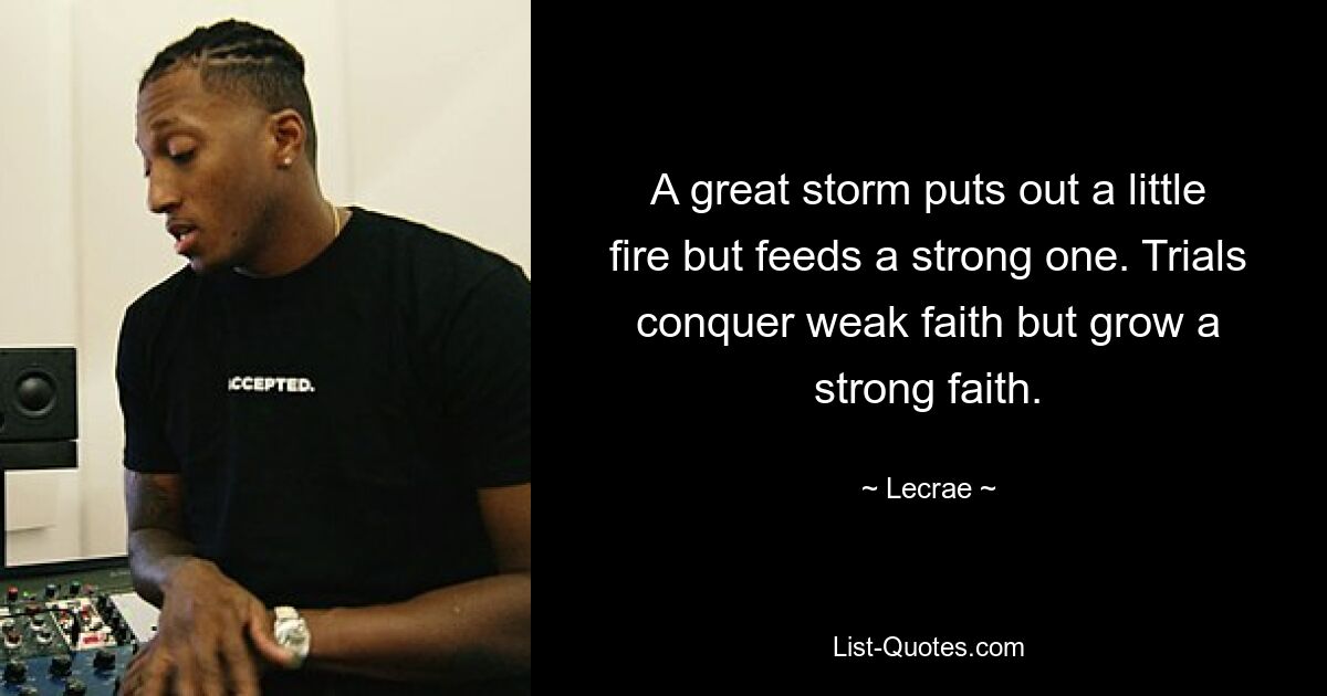 A great storm puts out a little fire but feeds a strong one. Trials conquer weak faith but grow a strong faith. — © Lecrae