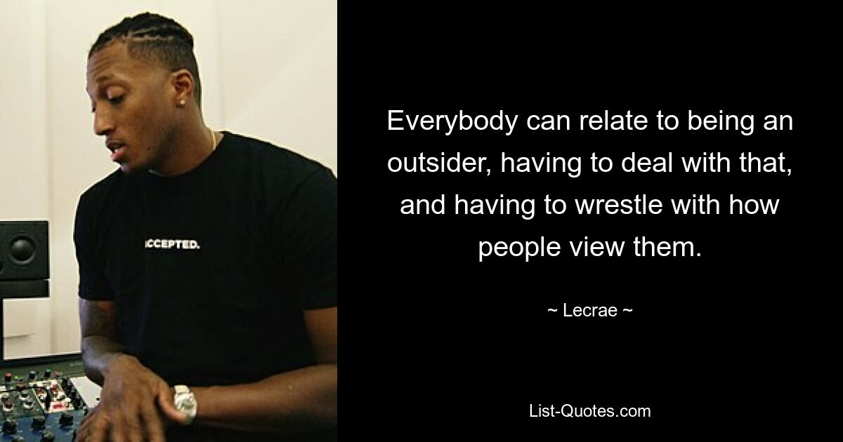 Everybody can relate to being an outsider, having to deal with that, and having to wrestle with how people view them. — © Lecrae