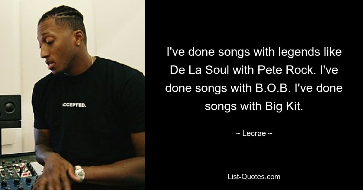 I've done songs with legends like De La Soul with Pete Rock. I've done songs with B.O.B. I've done songs with Big Kit. — © Lecrae