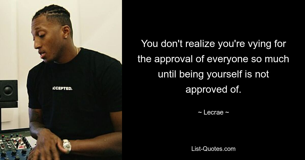 You don't realize you're vying for the approval of everyone so much until being yourself is not approved of. — © Lecrae