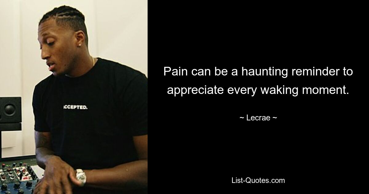 Pain can be a haunting reminder to appreciate every waking moment. — © Lecrae