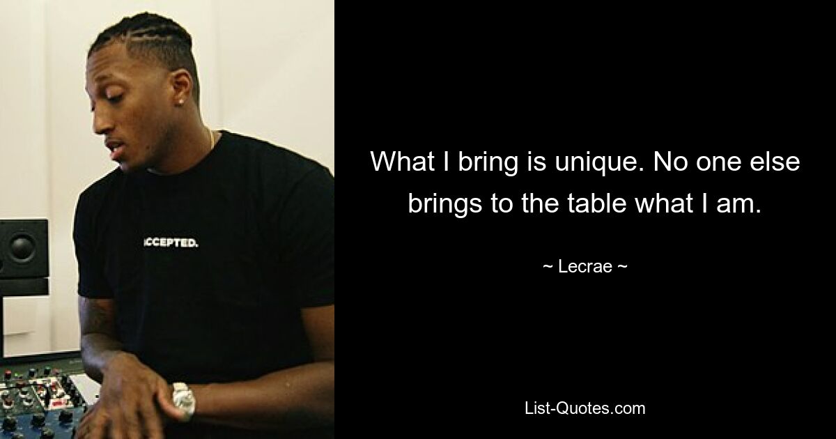 What I bring is unique. No one else brings to the table what I am. — © Lecrae