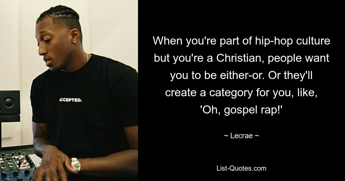 When you're part of hip-hop culture but you're a Christian, people want you to be either-or. Or they'll create a category for you, like, 'Oh, gospel rap!' — © Lecrae