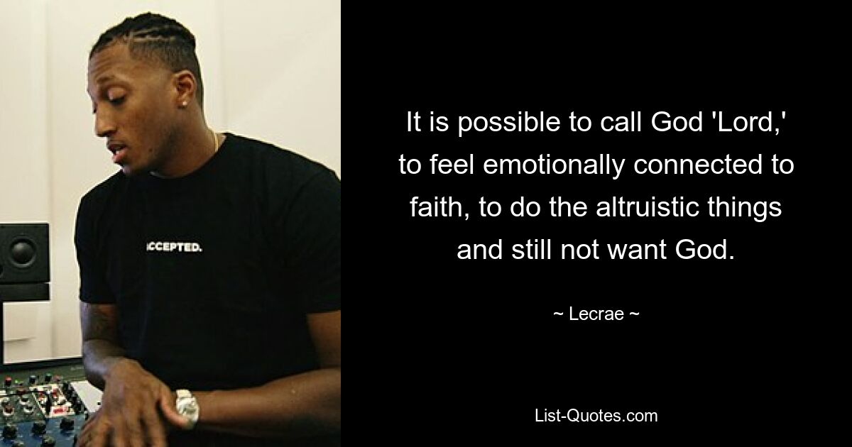 It is possible to call God 'Lord,' to feel emotionally connected to faith, to do the altruistic things and still not want God. — © Lecrae