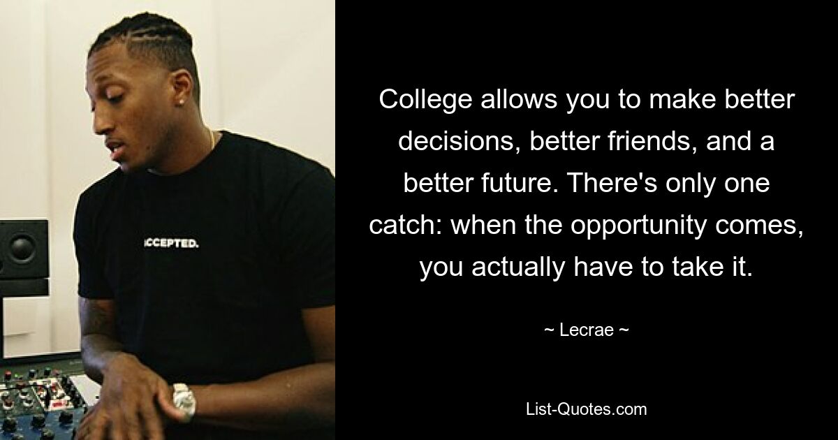 College allows you to make better decisions, better friends, and a better future. There's only one catch: when the opportunity comes, you actually have to take it. — © Lecrae