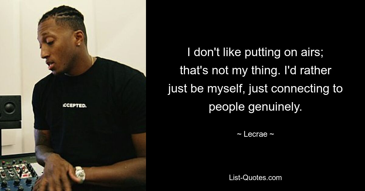 I don't like putting on airs; that's not my thing. I'd rather just be myself, just connecting to people genuinely. — © Lecrae