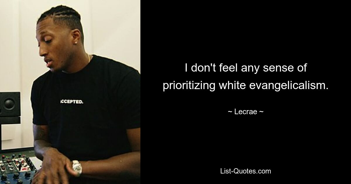 I don't feel any sense of prioritizing white evangelicalism. — © Lecrae