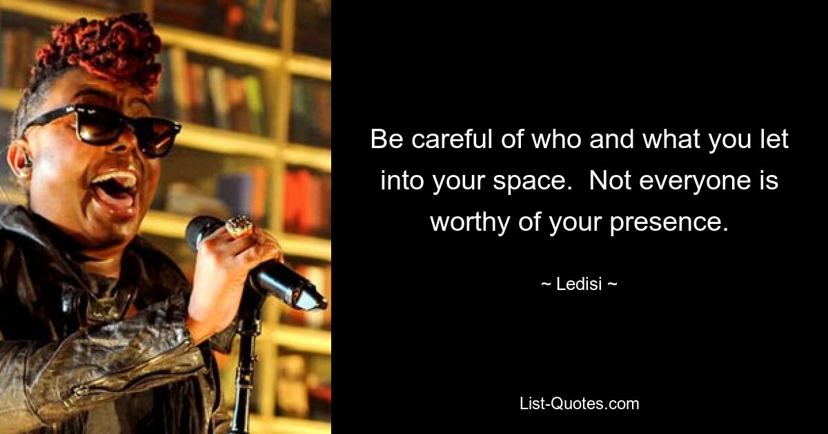 Be careful of who and what you let into your space.  Not everyone is worthy of your presence. — © Ledisi