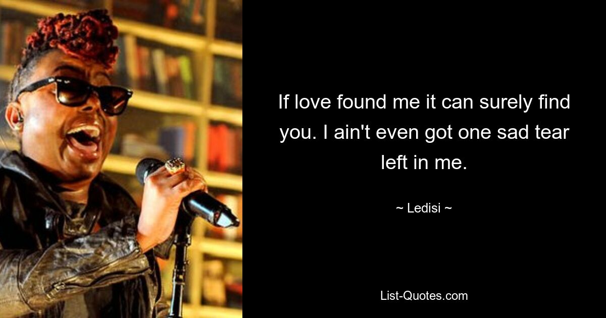 If love found me it can surely find you. I ain't even got one sad tear left in me. — © Ledisi