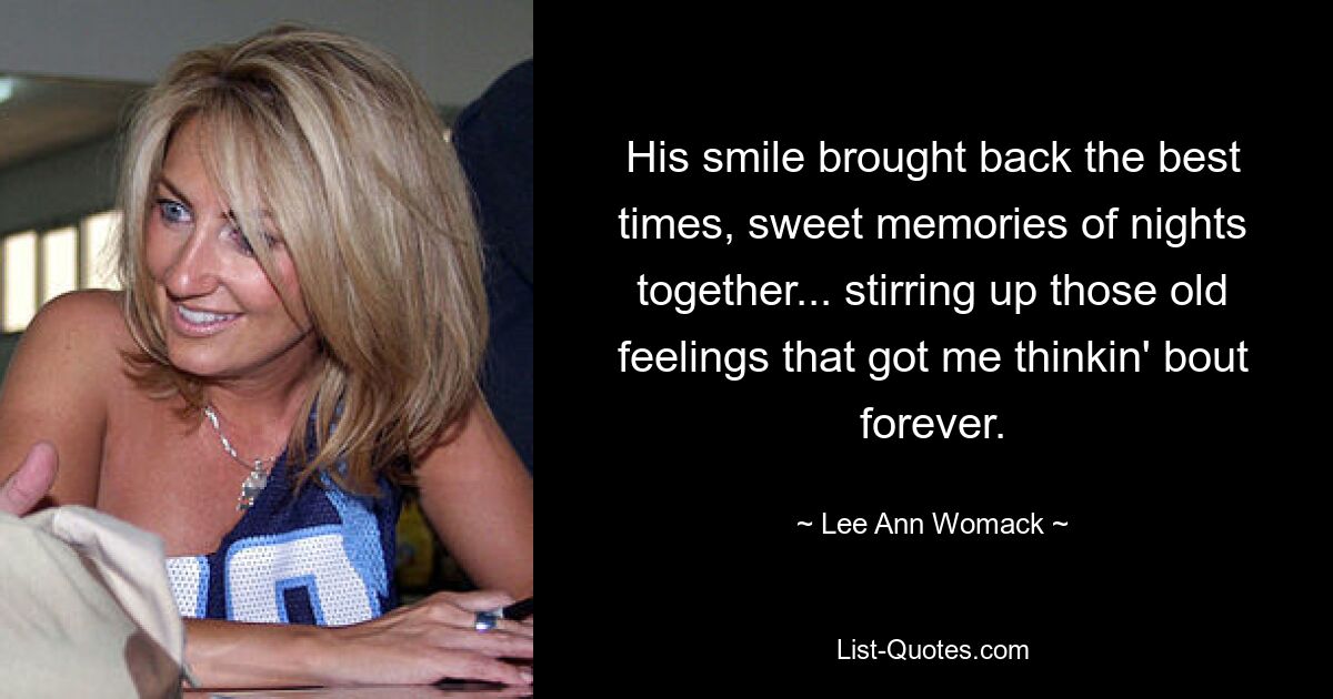 His smile brought back the best times, sweet memories of nights together... stirring up those old feelings that got me thinkin' bout forever. — © Lee Ann Womack