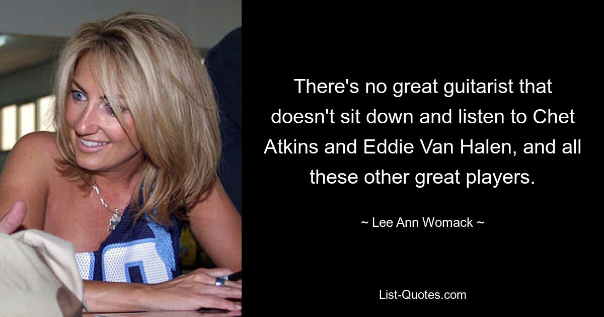 There's no great guitarist that doesn't sit down and listen to Chet Atkins and Eddie Van Halen, and all these other great players. — © Lee Ann Womack