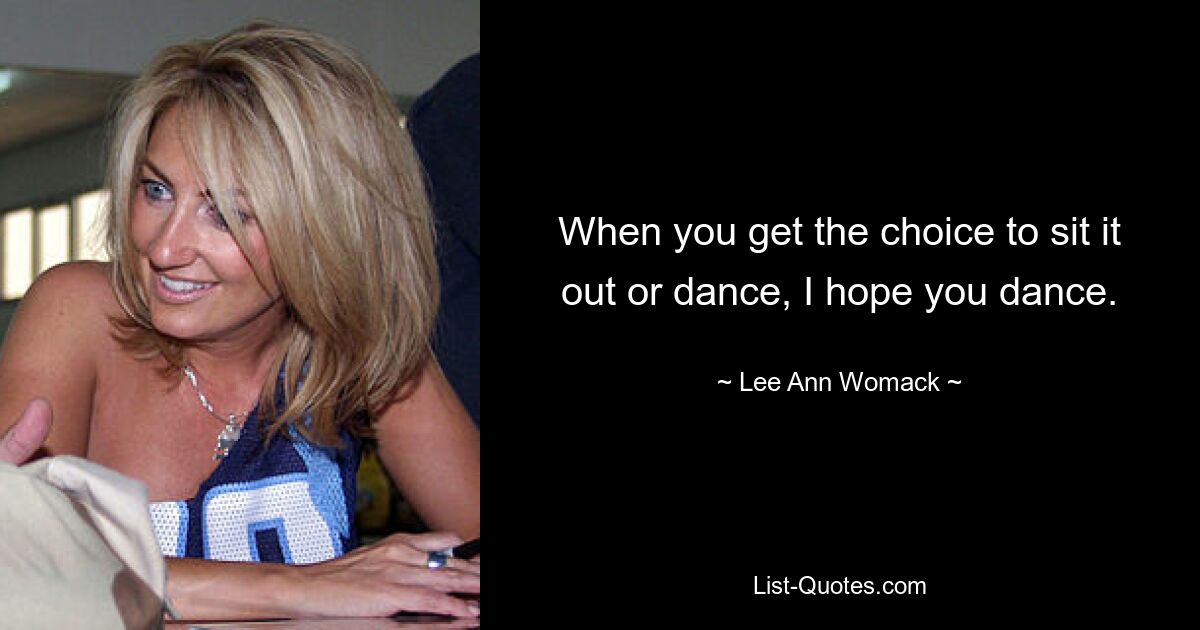 When you get the choice to sit it out or dance, I hope you dance. — © Lee Ann Womack