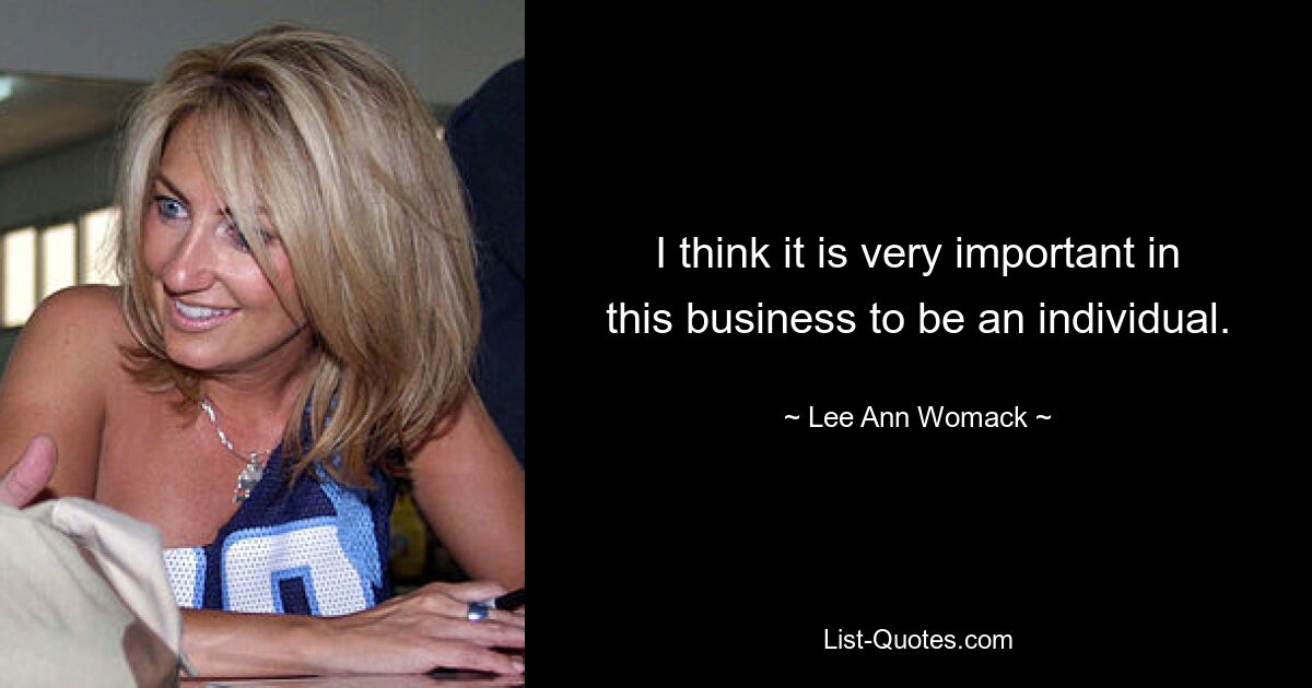 I think it is very important in this business to be an individual. — © Lee Ann Womack