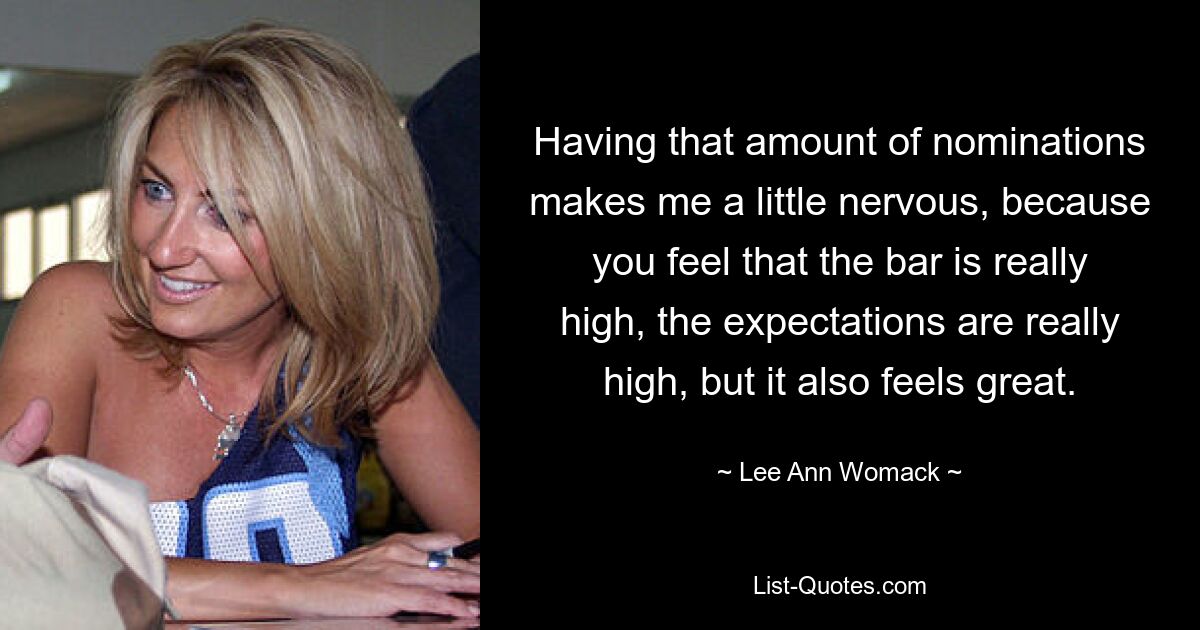 Having that amount of nominations makes me a little nervous, because you feel that the bar is really high, the expectations are really high, but it also feels great. — © Lee Ann Womack