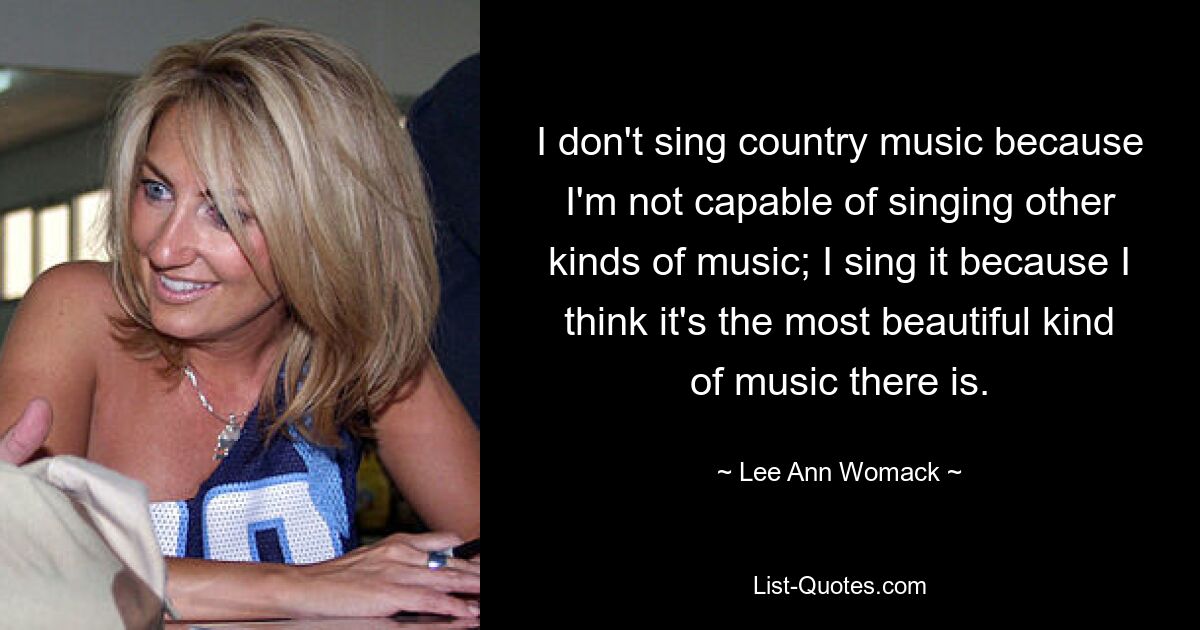 I don't sing country music because I'm not capable of singing other kinds of music; I sing it because I think it's the most beautiful kind of music there is. — © Lee Ann Womack