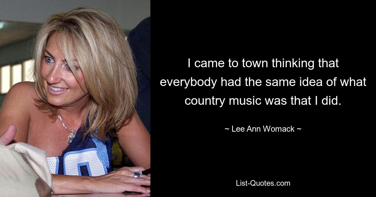 I came to town thinking that everybody had the same idea of what country music was that I did. — © Lee Ann Womack