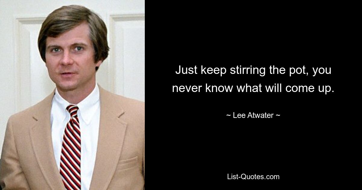 Just keep stirring the pot, you never know what will come up. — © Lee Atwater