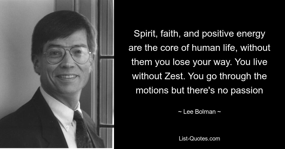 Spirit, faith, and positive energy are the core of human life, without them you lose your way. You live without Zest. You go through the motions but there's no passion — © Lee Bolman