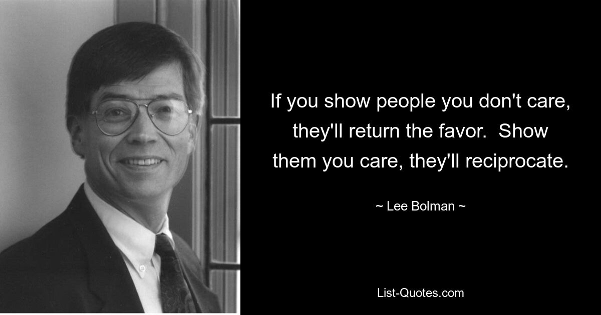 Если вы покажете людям, что вам все равно, они ответят тем же. Покажите им, что вы заботитесь, и они ответят вам взаимностью. — © Ли Болман
