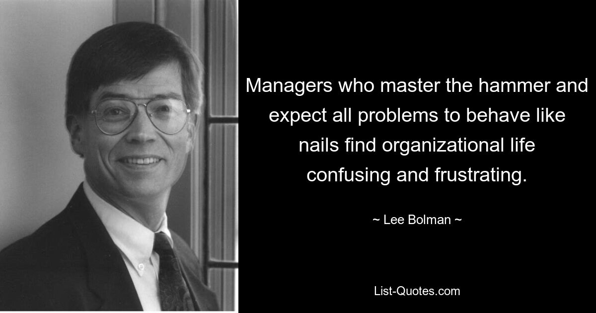 Managers who master the hammer and expect all problems to behave like nails find organizational life confusing and frustrating. — © Lee Bolman