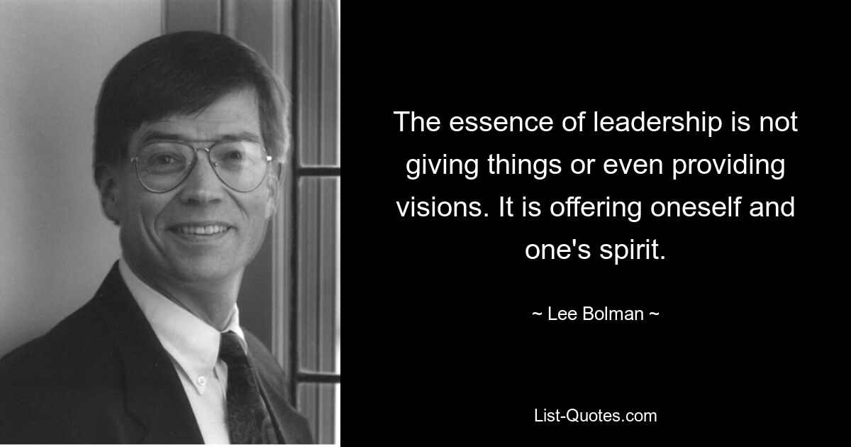 The essence of leadership is not giving things or even providing visions. It is offering oneself and one's spirit. — © Lee Bolman