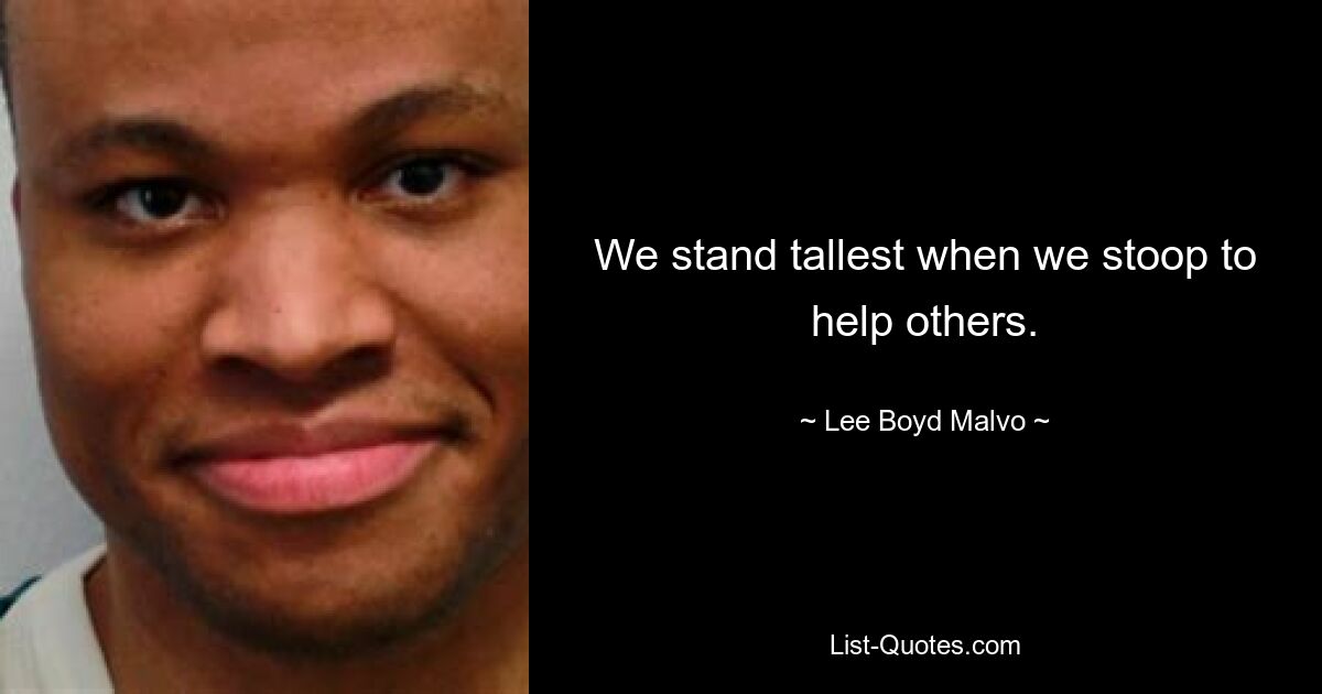 We stand tallest when we stoop to help others. — © Lee Boyd Malvo