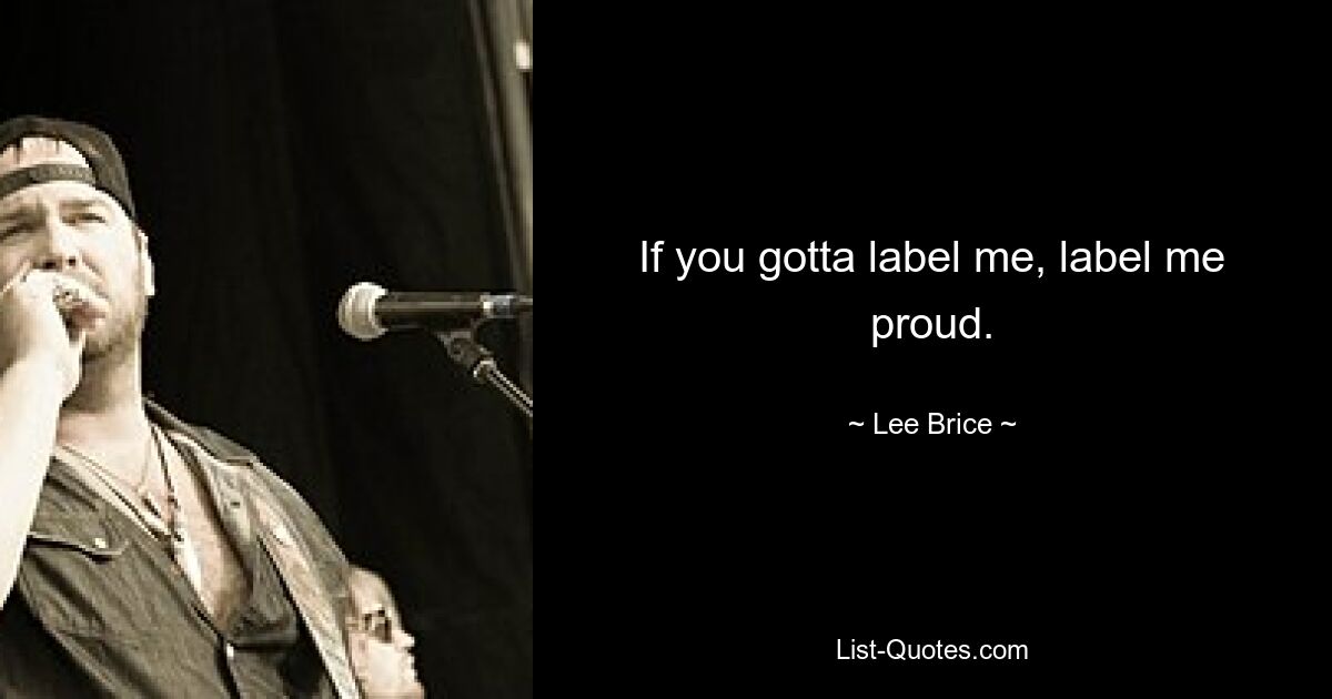 If you gotta label me, label me proud. — © Lee Brice