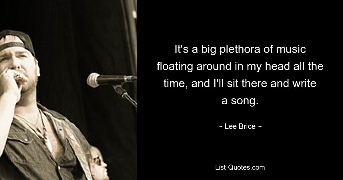 It's a big plethora of music floating around in my head all the time, and I'll sit there and write a song. — © Lee Brice