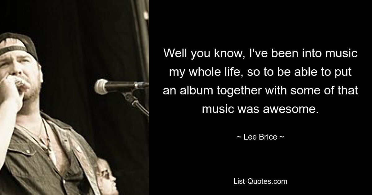 Well you know, I've been into music my whole life, so to be able to put an album together with some of that music was awesome. — © Lee Brice